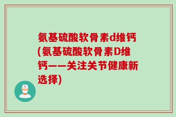 氨基硫酸软骨素d维钙(氨基硫酸软骨素D维钙——关注关节健康新选择)