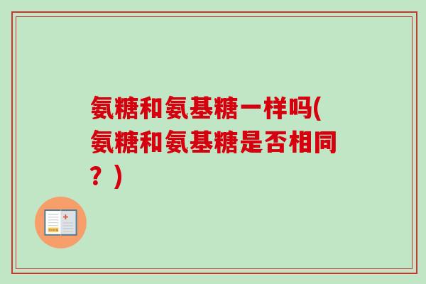氨糖和氨基糖一样吗(氨糖和氨基糖是否相同？)