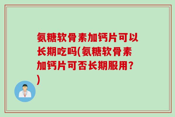 氨糖软骨素加钙片可以长期吃吗(氨糖软骨素加钙片可否长期服用？)