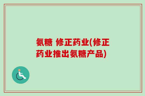 氨糖 修正药业(修正药业推出氨糖产品)