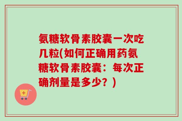 氨糖软骨素胶囊一次吃几粒(如何正确用药氨糖软骨素胶囊：每次正确剂量是多少？)