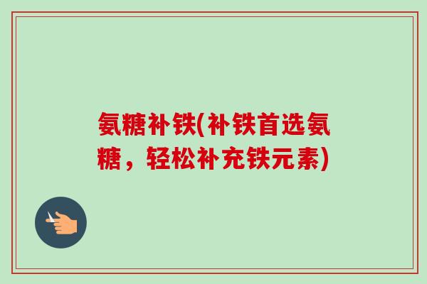 氨糖补铁(补铁首选氨糖，轻松补充铁元素)