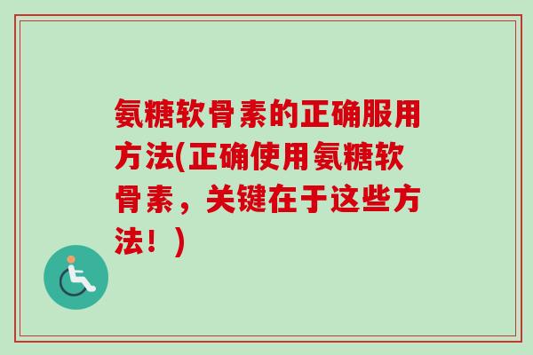 氨糖软骨素的正确服用方法(正确使用氨糖软骨素，关键在于这些方法！)