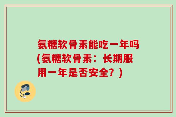 氨糖软骨素能吃一年吗(氨糖软骨素：长期服用一年是否安全？)