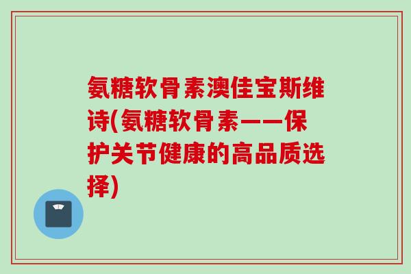 氨糖软骨素澳佳宝斯维诗(氨糖软骨素——保护关节健康的高品质选择)