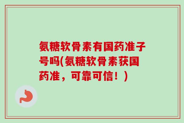 氨糖软骨素有国药准子号吗(氨糖软骨素获国药准，可靠可信！)