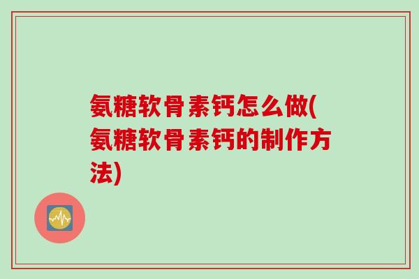 氨糖软骨素钙怎么做(氨糖软骨素钙的制作方法)