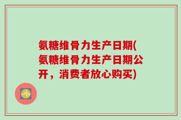 氨糖维骨力生产日期(氨糖维骨力生产日期公开，消费者放心购买)