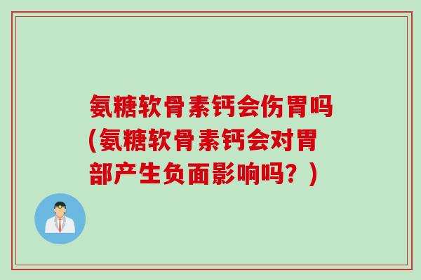 氨糖软骨素钙会伤胃吗(氨糖软骨素钙会对胃部产生负面影响吗？)