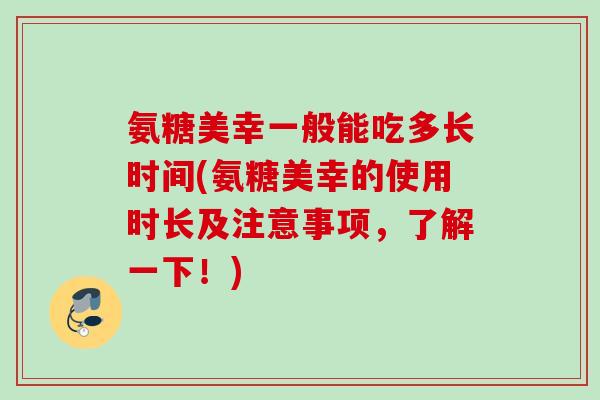 氨糖美幸一般能吃多长时间(氨糖美幸的使用时长及注意事项，了解一下！)