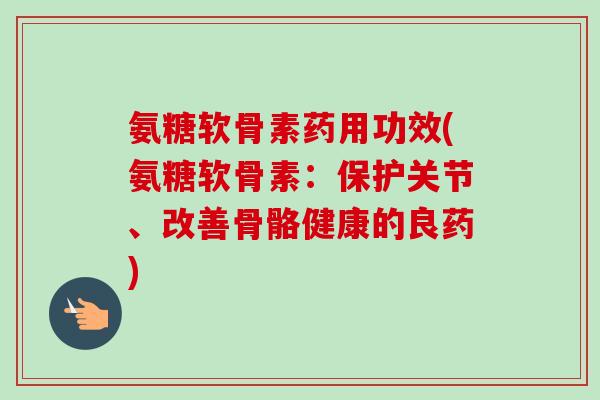 氨糖软骨素药用功效(氨糖软骨素：保护关节、改善骨骼健康的良药)