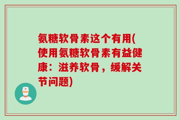 氨糖软骨素这个有用(使用氨糖软骨素有益健康：滋养软骨，缓解关节问题)