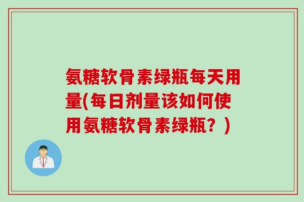 氨糖软骨素绿瓶每天用量(每日剂量该如何使用氨糖软骨素绿瓶？)