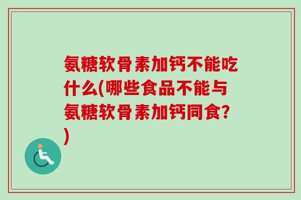 氨糖软骨素加钙不能吃什么(哪些食品不能与氨糖软骨素加钙同食？)