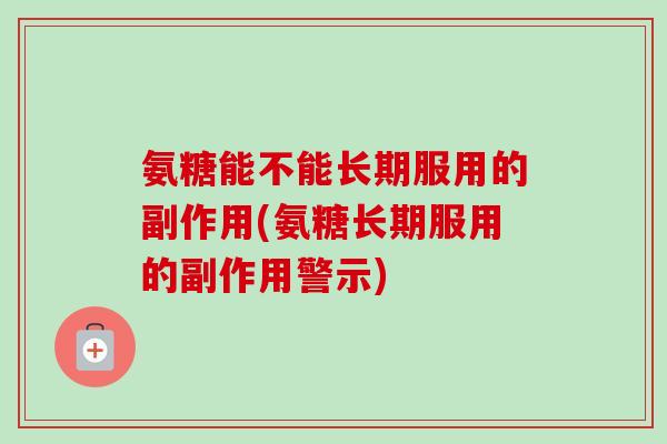 氨糖能不能长期服用的副作用(氨糖长期服用的副作用警示)