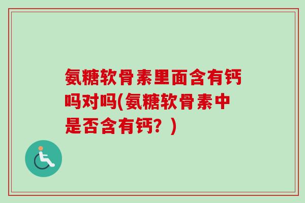 氨糖软骨素里面含有钙吗对吗(氨糖软骨素中是否含有钙？)
