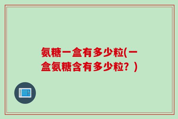 氨糖一盒有多少粒(一盒氨糖含有多少粒？)