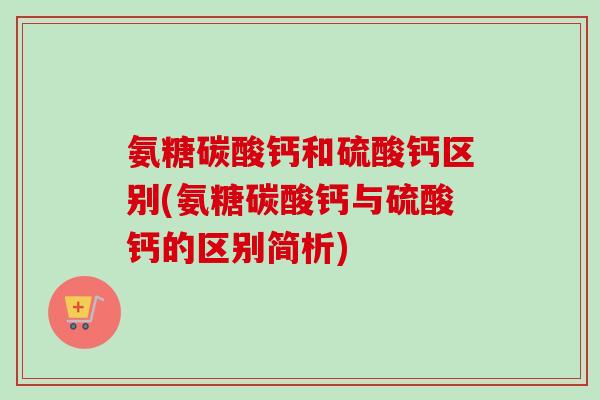 氨糖碳酸钙和硫酸钙区别(氨糖碳酸钙与硫酸钙的区别简析)