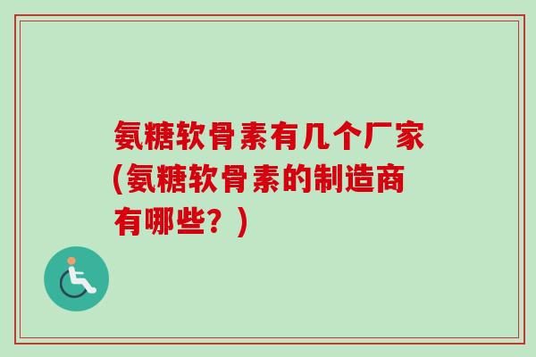 氨糖软骨素有几个厂家(氨糖软骨素的制造商有哪些？)