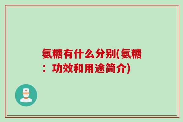氨糖有什么分别(氨糖：功效和用途简介)