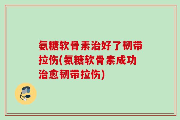 氨糖软骨素治好了韧带拉伤(氨糖软骨素成功治愈韧带拉伤)