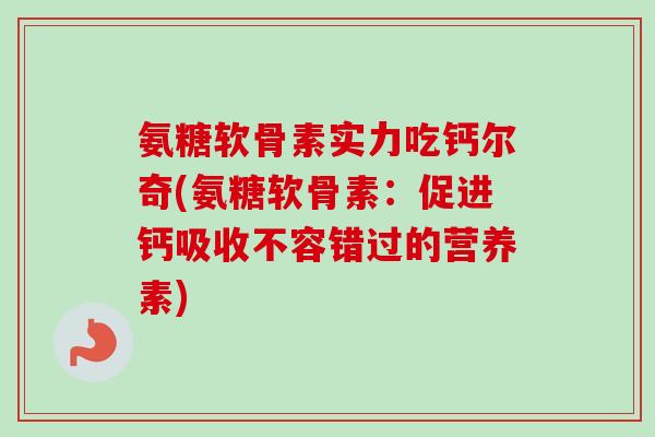 氨糖软骨素实力吃钙尔奇(氨糖软骨素：促进钙吸收不容错过的营养素)