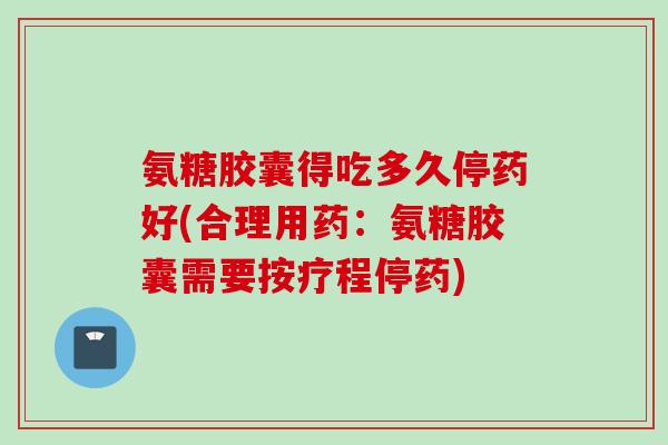 氨糖胶囊得吃多久停药好(合理用药：氨糖胶囊需要按疗程停药)