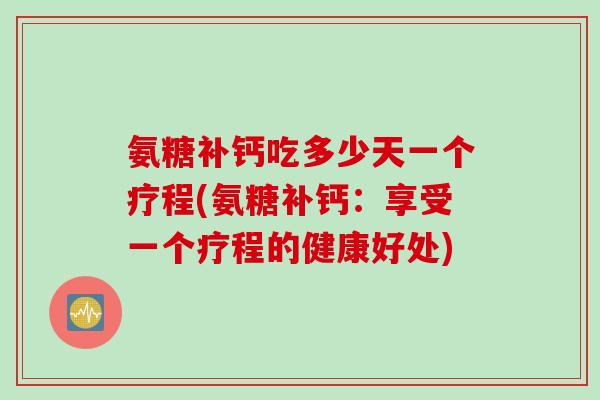 氨糖补钙吃多少天一个疗程(氨糖补钙：享受一个疗程的健康好处)