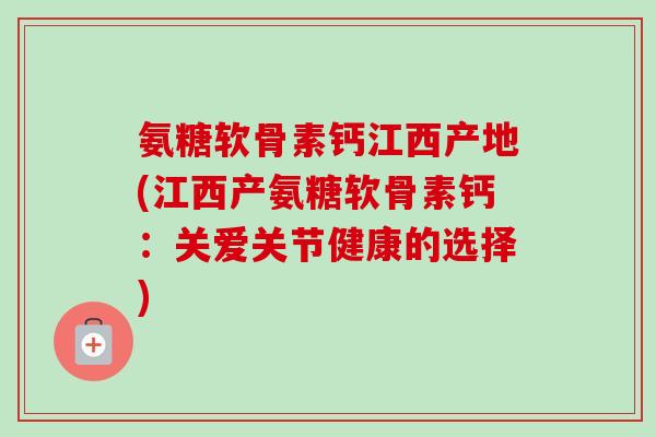 氨糖软骨素钙江西产地(江西产氨糖软骨素钙：关爱关节健康的选择)