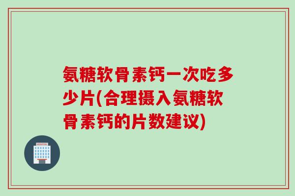 氨糖软骨素钙一次吃多少片(合理摄入氨糖软骨素钙的片数建议)