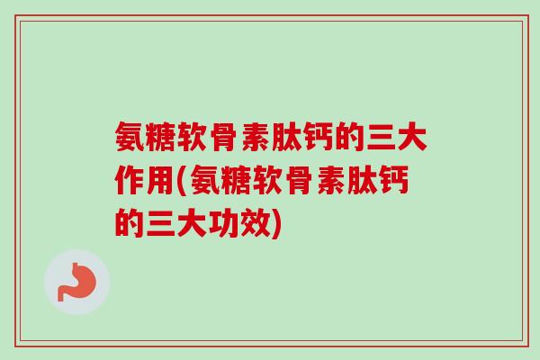 氨糖软骨素肽钙的三大作用(氨糖软骨素肽钙的三大功效)