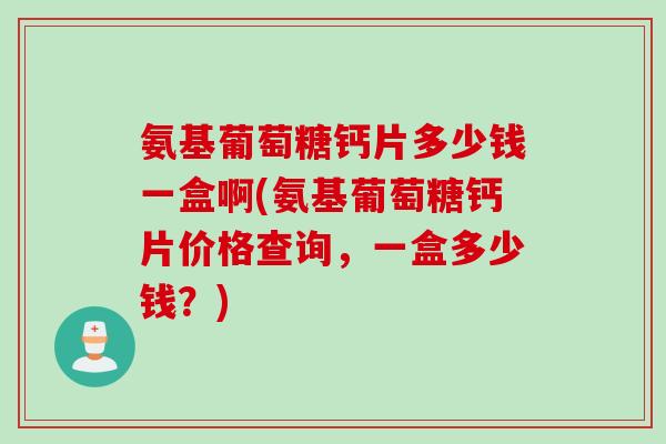 氨基葡萄糖钙片多少钱一盒啊(氨基葡萄糖钙片价格查询，一盒多少钱？)