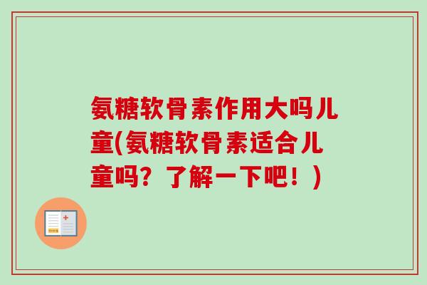 氨糖软骨素作用大吗儿童(氨糖软骨素适合儿童吗？了解一下吧！)