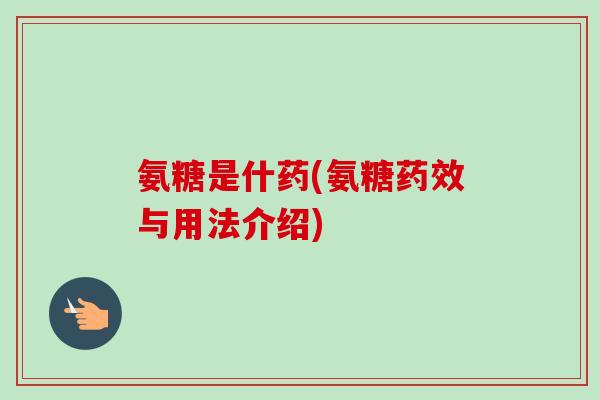 氨糖是什药(氨糖药效与用法介绍)