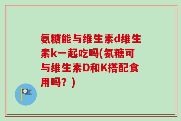 氨糖能与维生素d维生素k一起吃吗(氨糖可与维生素D和K搭配食用吗？)