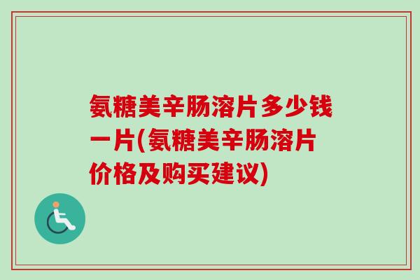 氨糖美辛肠溶片多少钱一片(氨糖美辛肠溶片价格及购买建议)