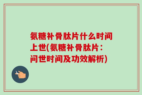 氨糖补骨肽片什么时间上世(氨糖补骨肽片：问世时间及功效解析)