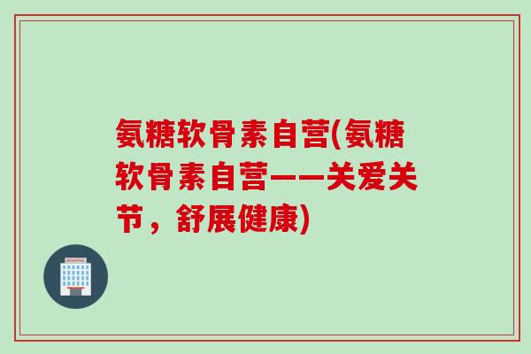 氨糖软骨素自营(氨糖软骨素自营——关爱关节，舒展健康)