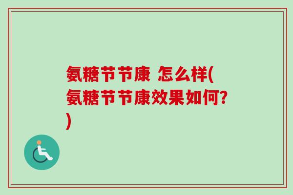 氨糖节节康 怎么样(氨糖节节康效果如何？)