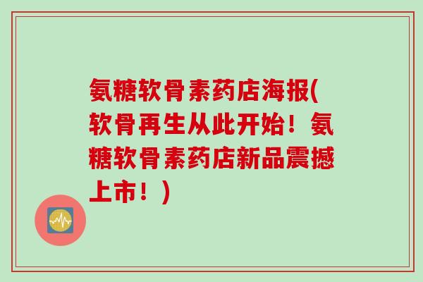 氨糖软骨素药店海报(软骨再生从此开始！氨糖软骨素药店新品震撼上市！)