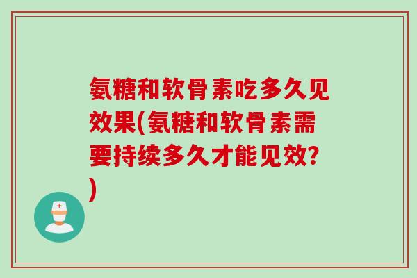 氨糖和软骨素吃多久见效果(氨糖和软骨素需要持续多久才能见效？)