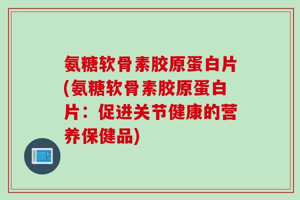 氨糖软骨素胶原蛋白片(氨糖软骨素胶原蛋白片：促进关节健康的营养保健品)