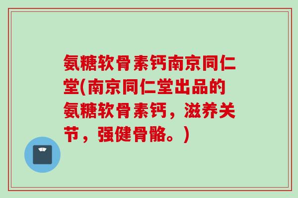 氨糖软骨素钙南京同仁堂(南京同仁堂出品的氨糖软骨素钙，滋养关节，强健骨骼。)