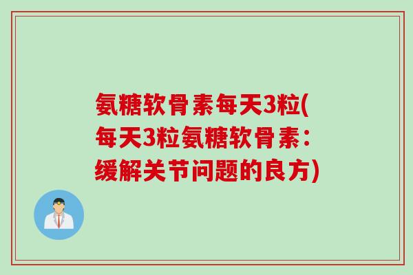 氨糖软骨素每天3粒(每天3粒氨糖软骨素：缓解关节问题的良方)