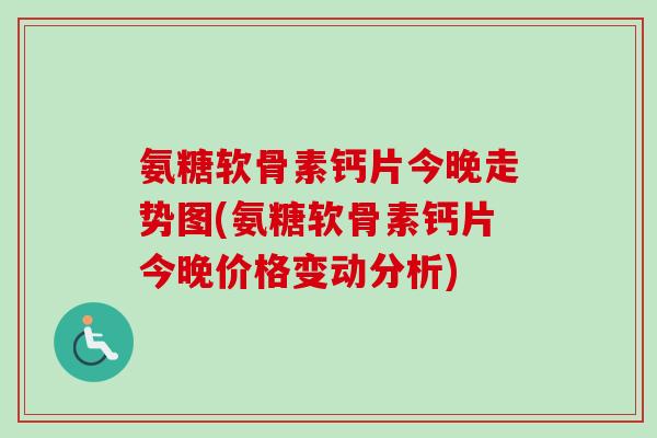 氨糖软骨素钙片今晚走势图(氨糖软骨素钙片今晚价格变动分析)