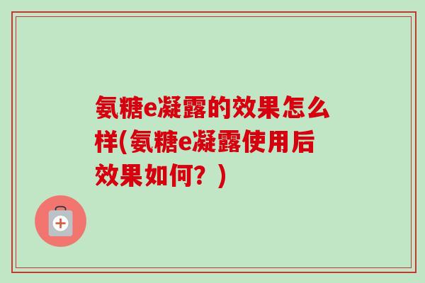 氨糖e凝露的效果怎么样(氨糖e凝露使用后效果如何？)