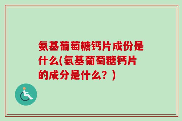 氨基葡萄糖钙片成份是什么(氨基葡萄糖钙片的成分是什么？)