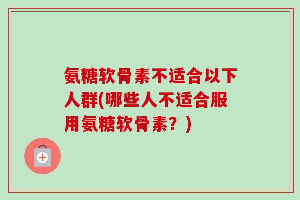 氨糖软骨素不适合以下人群(哪些人不适合服用氨糖软骨素？)
