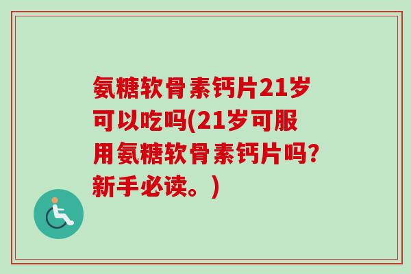 氨糖软骨素钙片21岁可以吃吗(21岁可服用氨糖软骨素钙片吗？新手必读。)