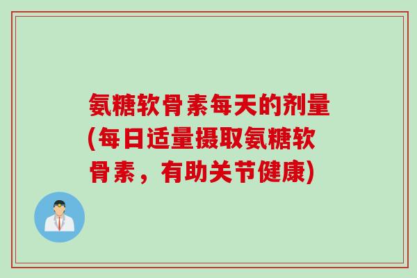 氨糖软骨素每天的剂量(每日适量摄取氨糖软骨素，有助关节健康)